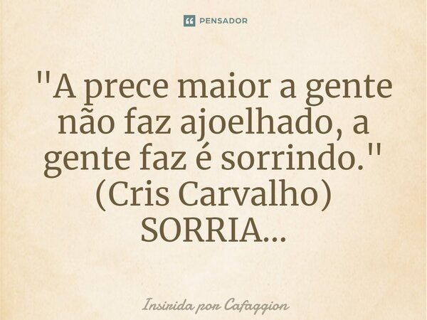 ⁠"A prece maior a gente não faz ajoelhado, a gente faz é sorrindo." (Cris Carvalho) SORRIA...... Frase de Insirida por Cafaggion.