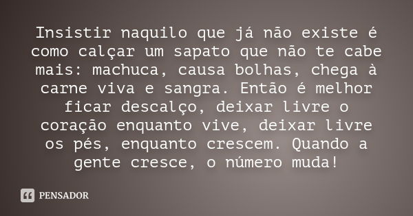 Insistir naquilo que já não existe é como calçar um sapato que não te cabe mais: machuca, causa bolhas, chega à carne viva e sangra. Então é melhor ficar descal