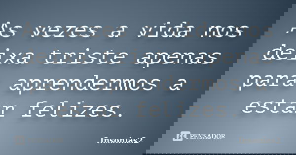 As vezes a vida nos deixa triste apenas para aprendermos a estar felizes.... Frase de Insonias2.