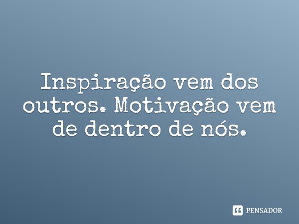 Inspiração vem dos outros. Motivação vem de dentro de nós.