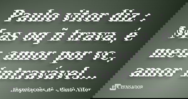 Paulo vitor diz : Mas oq ñ trava, é meu amor por vc, amor intravável...... Frase de Inspirações de - Paulo Vitor.