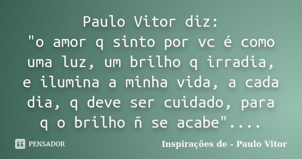 Paulo Vitor diz: "o amor q sinto por vc é como uma luz, um brilho q irradia, e ilumina a minha vida, a cada dia, q deve ser cuidado, para q o brilho ñ se a... Frase de Inspirações de - Paulo Vitor.