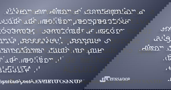 Viver em Amor é contemplar a vida da melhor perspectiva existente, sentindo a maior alegria possível, porque o Amor transforma tudo no que há de melhor ! ALELUI... Frase de Inspirado pelo ESPIRITO SANTO!.