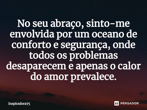 No seu abraço, sinto-me envolvida por um oceano de conforto e segurança, onde todos os problemas desaparecem e apenas o calor do amor prevalece.... Frase de Inspiradora75.