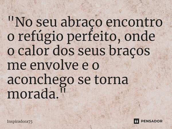 ⁠"No seu abraço encontro o refúgio perfeito, onde o calor dos seus braços me envolve e o aconchego se torna morada."... Frase de Inspiradora75.