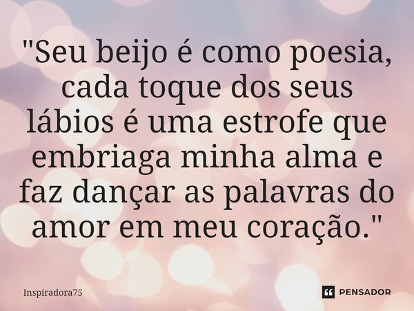 ⁠"Seu beijo é como poesia, cada toque dos seus lábios é uma estrofe que embriaga minha alma e faz dançar as palavras do amor em meu coração."... Frase de Inspiradora75.