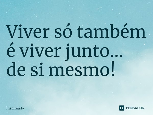 ⁠Viver só também é viver junto... de si mesmo!... Frase de Inspirando.
