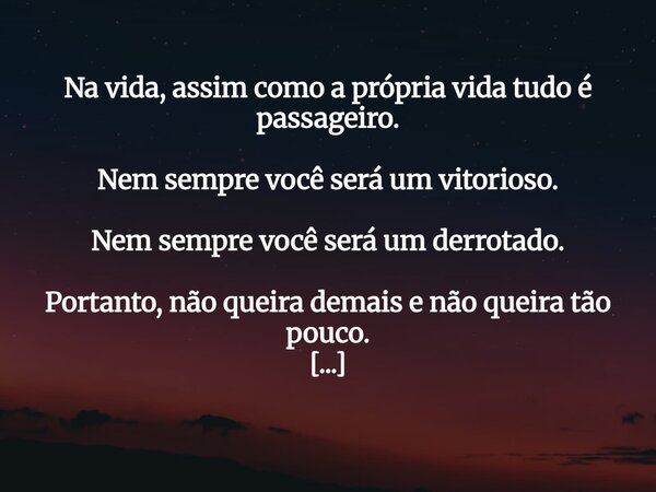 Na vida, assim como a própria vida tudo é passageiro. Nem sempre você será um vitorioso. Nem sempre você será um derrotado. Portanto, não queira demais e não qu... Frase de inspirashowcc.