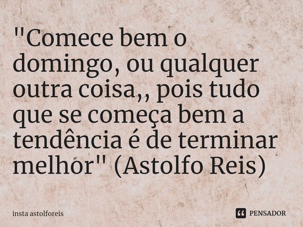 "⁠Comece bem o domingo, ou qualquer outra coisa,, pois tudo que se começa bem a tendência é de terminar melhor" (Astolfo Reis)... Frase de Insta astolforeis.