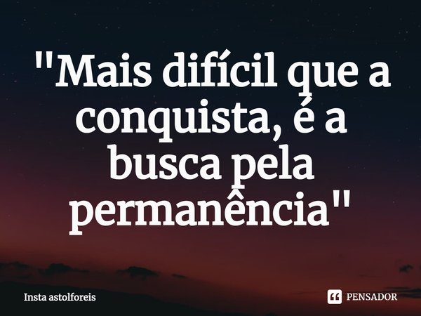 ⁠"Mais difícil que a conquista, é a busca pela permanência"... Frase de Insta astolforeis.
