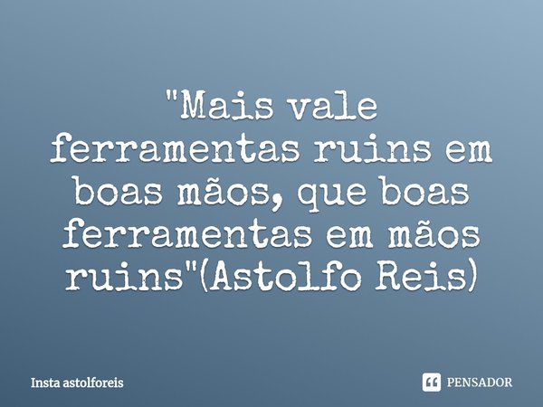 ⁠"Mais vale ferramentas ruins em boas mãos, que boas ferramentas em mãos ruins"(Astolfo Reis)... Frase de Insta astolforeis.