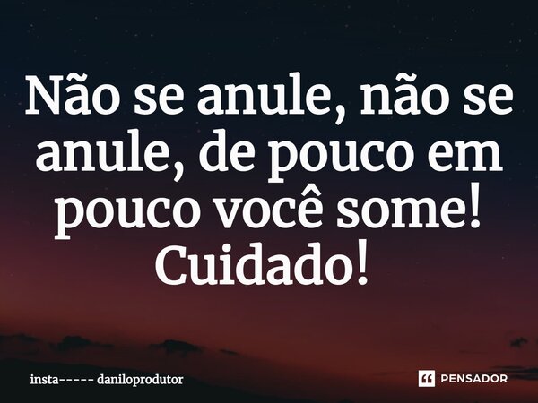 Não se anule, não se anule, de pouco em pouco você some! Cuidado! ⁠... Frase de insta----- daniloprodutor.