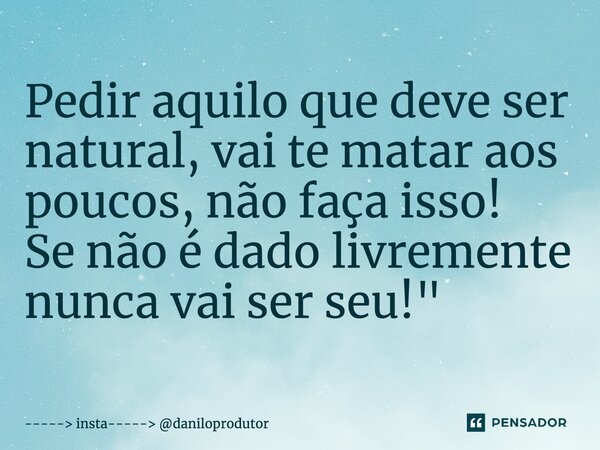 ⁠Pedir aquilo que deve ser natural, vai te matar aos poucos, não faça isso! Se não é dado livremente nunca vai ser seu! "... Frase de insta----- daniloprodutor.