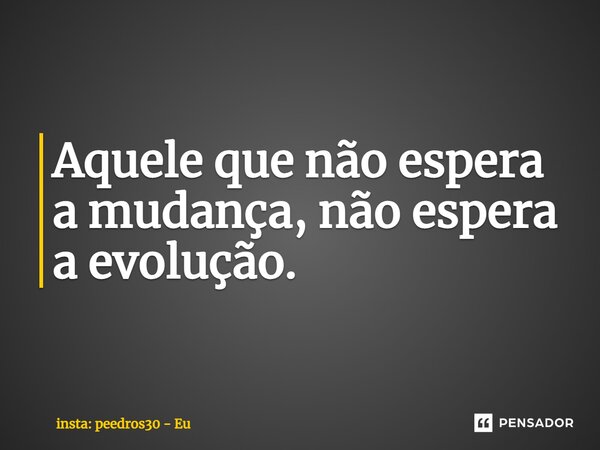 ⁠Aquele que não espera a mudança, não espera a evolução.... Frase de insta: peedros30 - Eu.