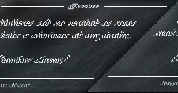 Mulheres são na verdade as rosas mais belas e cheirosas de um jardim.. (Denílson Carmo)... Frase de Instagram: dd.sant.
