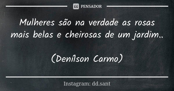 Mulheres são na verdade as rosas mais belas e cheirosas de um jardim.. (Denílson Carmo)... Frase de Instagram: dd.sant.