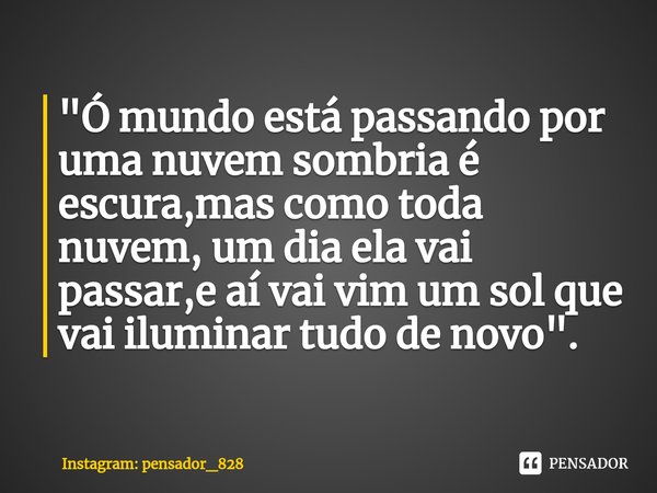 "Ó mundo está passando por uma nuvem sombria é escura,mas como toda nuvem, um dia ela vai passar,e aí vai vim um sol que vai iluminar tudo de novo".⁠... Frase de Instagram: pensador_828.