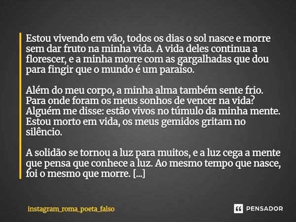Estou vivendo em vão, todos os dias o sol nasce e morre sem dar fruto na minha vida. A vida deles continua a florescer, e a minha morre com as gargalhadas que d... Frase de instagram_roma_poeta_falso.