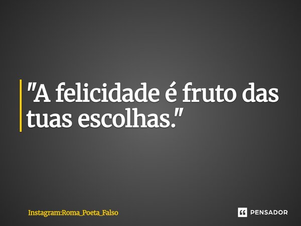 ⁠"A felicidade é fruto das tuas escolhas."... Frase de Instagram:ROMA_POETA_FALSO.