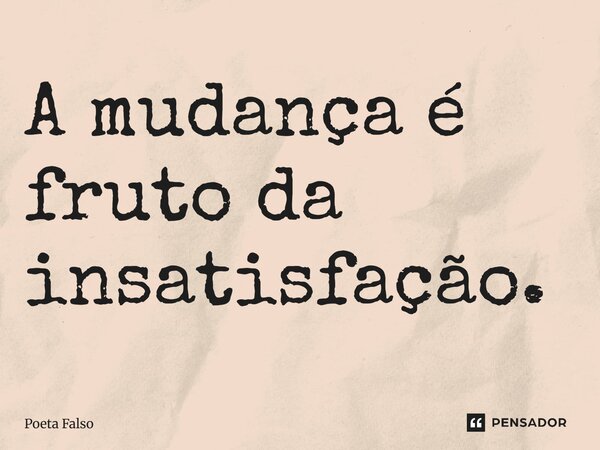 A mudança é fruto da insatisfação.... Frase de Poeta Falso.