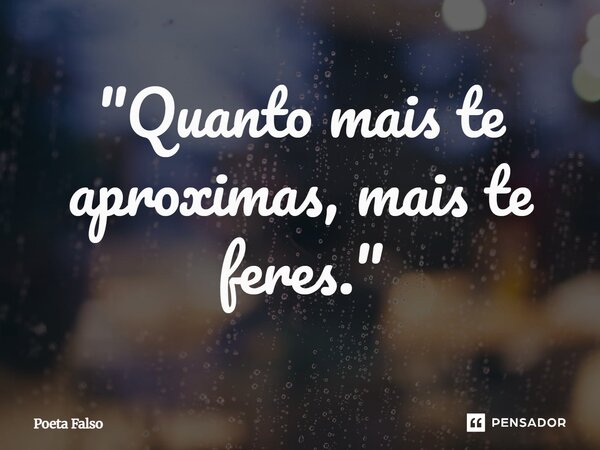⁠"Quanto mais te aproximas, mais te feres."... Frase de Poeta Falso.