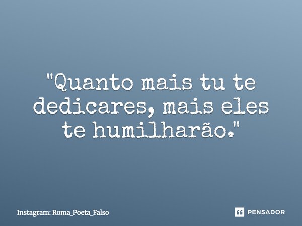 "Quanto mais tu te dedicares, mais eles te humilharão."... Frase de Instagram: Roma_Poeta_Falso.