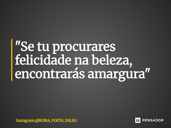 "Se tu procurares felicidade na beleza, encontrarás amargura"... Frase de Instagram:ROMA_POETA_FALSO.
