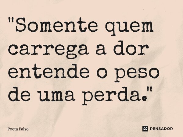 "Somente quem carrega a dor entende o peso de uma perda."... Frase de Poeta Falso.