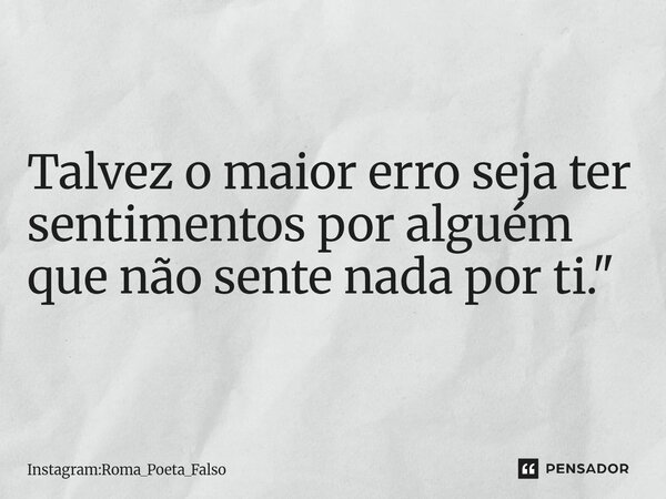 ⁠Talvez o maior erro seja ter sentimentos por alguém que não sente nada por ti."... Frase de Instagram:ROMA_POETA_FALSO.