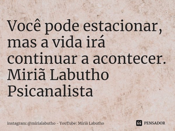 Você pode estacionar, mas a vida irá continuar a acontecer.
Miriã Labutho
Psicanalista... Frase de instagram:mirialabutho - YouTube: Miriã Labutho.