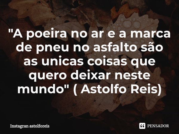 "A poeira no ar e a marca de pneu no asfalto são as unicas coisas que quero deixar neste mundo" ( Astolfo Reis)... Frase de Instagran astolforeis.