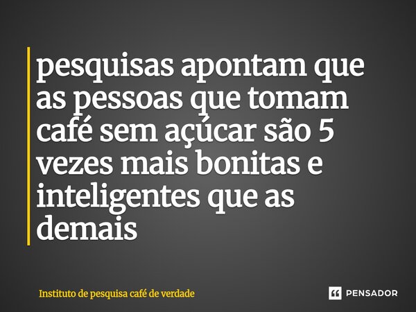 ⁠pesquisas apontam que as pessoas que tomam café sem açúcar são 5 vezes mais bonitas e inteligentes que as demais... Frase de Instituto de pesquisa café de verdade.