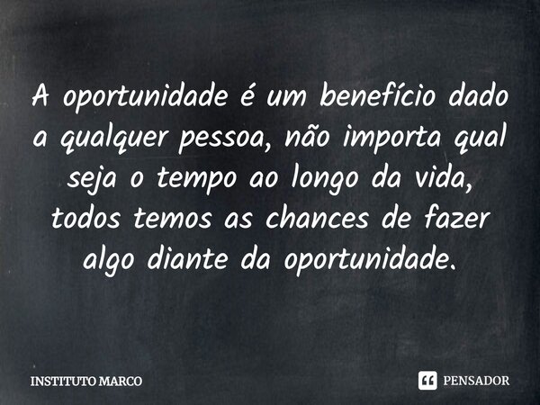 ⁠A oportunidade é um benefício dado a qualquer pessoa, não importa qual seja o tempo ao longo da vida, todos temos as chances de fazer algo diante da oportunida... Frase de INSTITUTO MARCO.