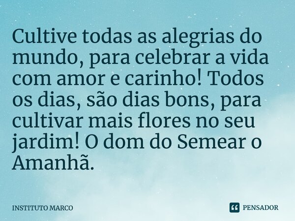 ⁠Cultive todas as alegrias do mundo, para celebrar a vida com amor e carinho! Todos os dias, são dias bons, para cultivar mais flores no seu jardim! O dom do Se... Frase de INSTITUTO MARCO.