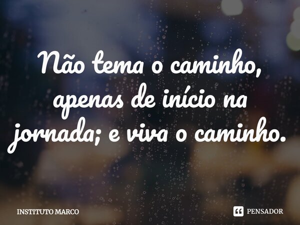 ⁠Não tema o caminho, apenas de início na jornada; e viva o caminho.... Frase de INSTITUTO MARCO.
