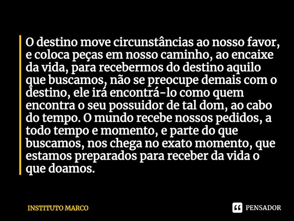 ⁠O destino move circunstâncias ao nosso favor, e coloca peças em nosso caminho, ao encaixe da vida, para recebermos do destino aquilo que buscamos, não se preoc... Frase de INSTITUTO MARCO.