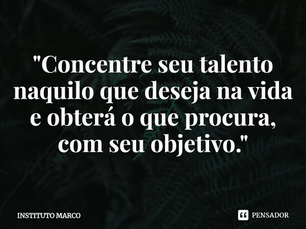 ⁠"Concentre seu talento naquilo que deseja na vida e obterá o que procura, com seu objetivo."... Frase de INSTITUTO MARCO.