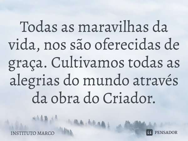 ⁠Todas as maravilhas da vida, nos são oferecidas de graça. Cultivamos todas as alegrias do mundo através da obra do Criador.... Frase de INSTITUTO MARCO.