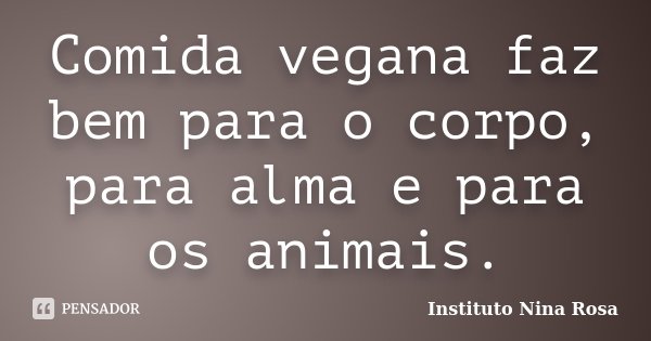 Comida vegana faz bem para o corpo, para alma e para os animais.... Frase de Instituto Nina Rosa.