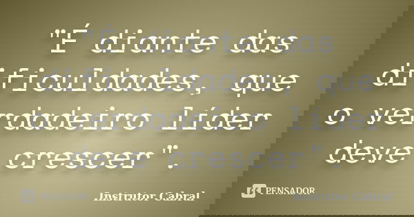 "É diante das dificuldades, que o verdadeiro líder deve crescer".... Frase de Instrutor Cabral.