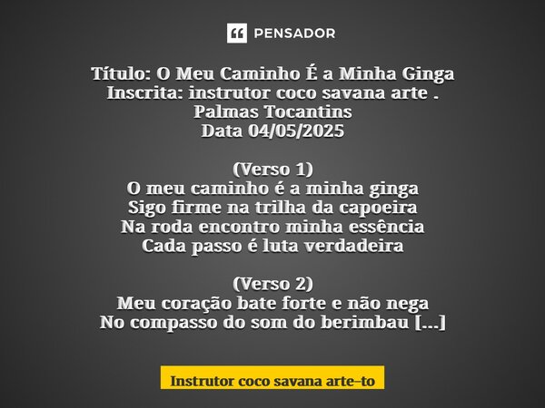 Título: O Meu Caminho É a Minha Ginga Inscrita: instrutor coco savana arte . Palmas Tocantins Data 04/05/2025 (Verso 1) O meu caminho é a minha ginga Sigo firm... Frase de Instrutor coco savana arte-to.