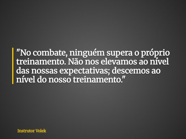 "No combate, ninguém supera o próprio treinamento. Não nos elevamos ao nível das nossas expectativas; descemos ao nível do nosso treinamento."... Frase de Instrutor Volek.