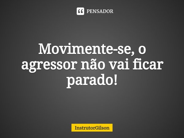 ⁠Movimente-se, o agressor não vai ficar parado!... Frase de InstrutorGilson.