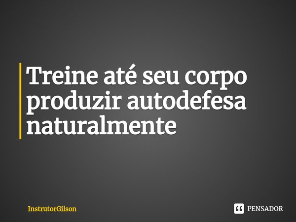 ⁠Treine até seu corpo produzir autodefesa naturalmente... Frase de InstrutorGilson.