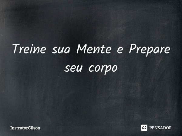 ⁠Treine sua Mente e Prepare seu corpo... Frase de InstrutorGilson.