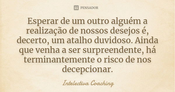 Esperar de um outro alguém a realização de nossos desejos é, decerto, um atalho duvidoso. Ainda que venha a ser surpreendente, há terminantemente o risco de nos... Frase de Intelectiva Coaching.