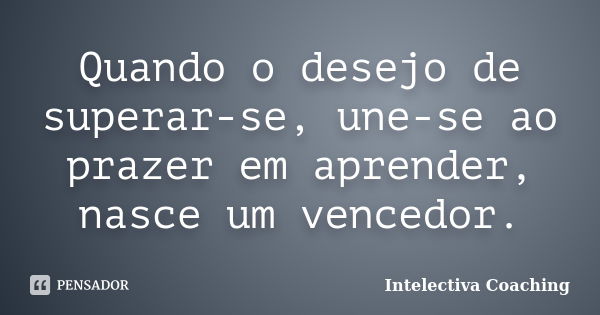 Quando o desejo de superar-se, une-se ao prazer em aprender, nasce um vencedor.... Frase de Intelectiva Coaching.