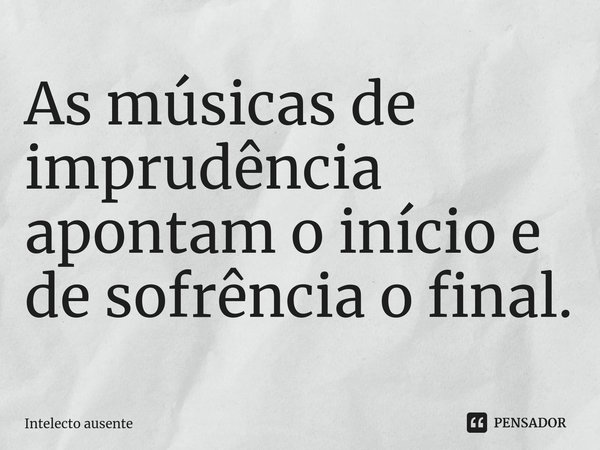 As músicas de imprudência apontam o início e de sofrência o final.... Frase de Intelecto ausente.