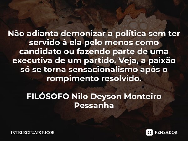 ⁠Não adianta demonizar a política sem ter servido à ela pelo menos como candidato ou fazendo parte de uma executiva de um partido. Veja, a paixão só se torna se... Frase de INTELECTUAIS RICOS.