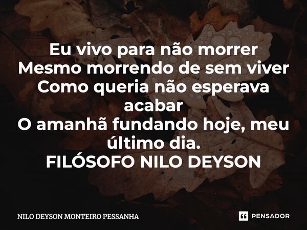 ⁠Eu vivo para não morrer Mesmo morrendo de sem viver Como queria não esperava acabar O amanhã fundando hoje, meu último dia. FILÓSOFO NILO DEYSON... Frase de NILO DEYSON MONTEIRO PESSANHA.